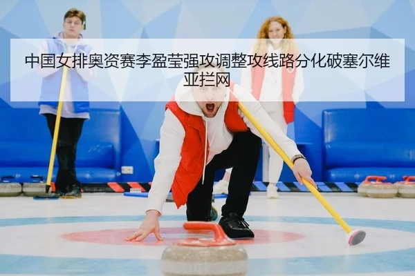 中国女排奥资赛李盈莹强攻调整攻线路分化破塞尔维亚拦网